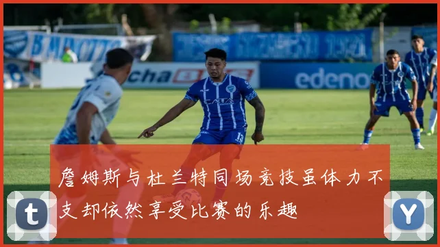 詹姆斯与杜兰特同场竞技虽体力不支却依然享受比赛的乐趣